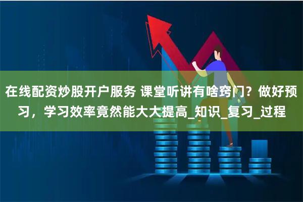 在線配資炒股開戶服務(wù) 課堂聽講有啥竅門？做好預(yù)習(xí)，學(xué)習(xí)效率竟然能大大提高_(dá)知識_復(fù)習(xí)_過程